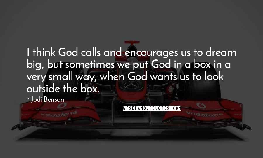 Jodi Benson Quotes: I think God calls and encourages us to dream big, but sometimes we put God in a box in a very small way, when God wants us to look outside the box.