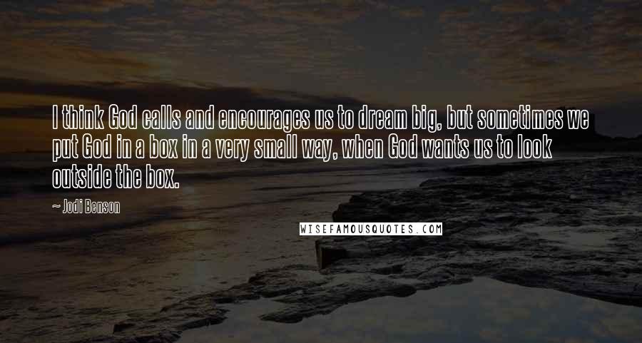 Jodi Benson Quotes: I think God calls and encourages us to dream big, but sometimes we put God in a box in a very small way, when God wants us to look outside the box.