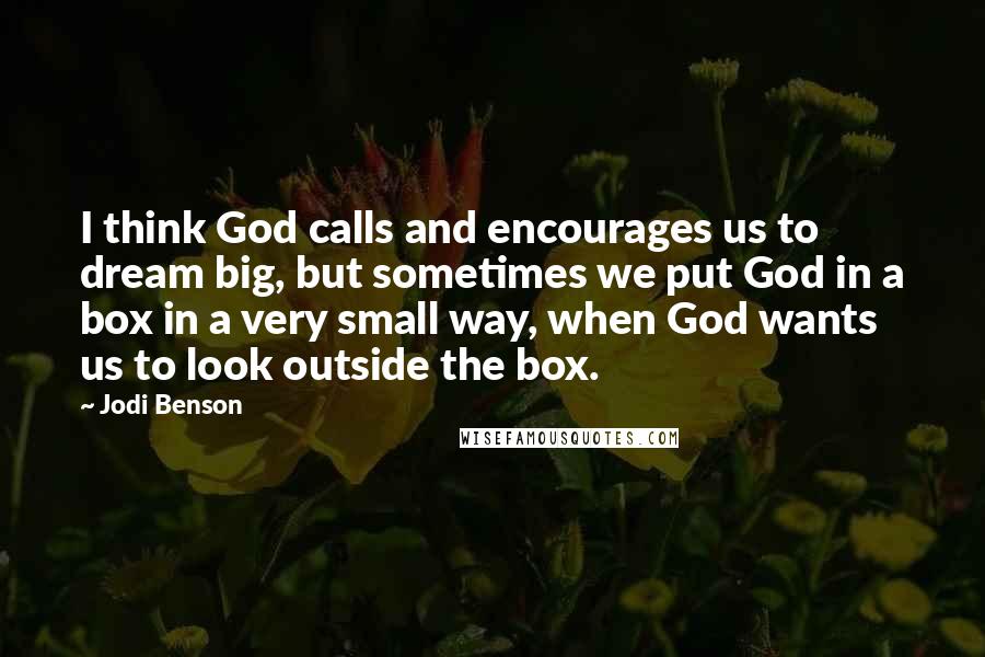 Jodi Benson Quotes: I think God calls and encourages us to dream big, but sometimes we put God in a box in a very small way, when God wants us to look outside the box.