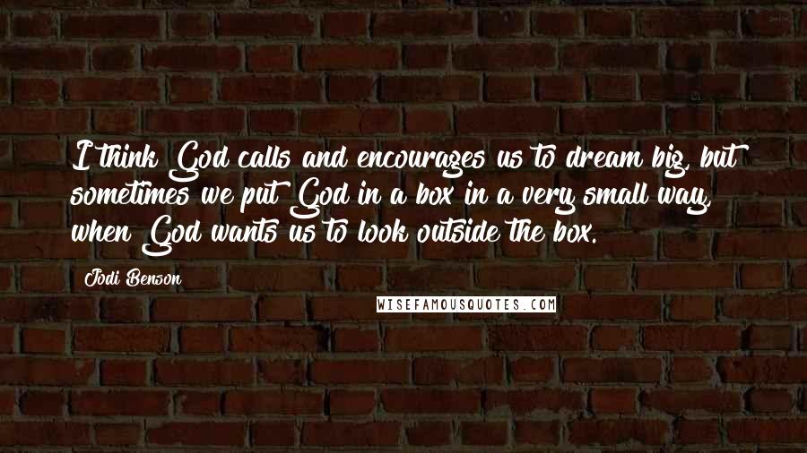 Jodi Benson Quotes: I think God calls and encourages us to dream big, but sometimes we put God in a box in a very small way, when God wants us to look outside the box.
