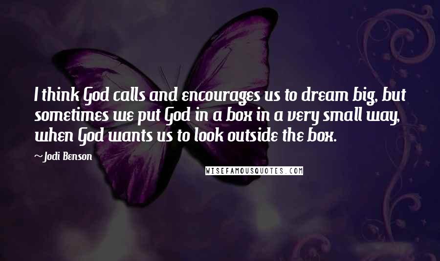 Jodi Benson Quotes: I think God calls and encourages us to dream big, but sometimes we put God in a box in a very small way, when God wants us to look outside the box.