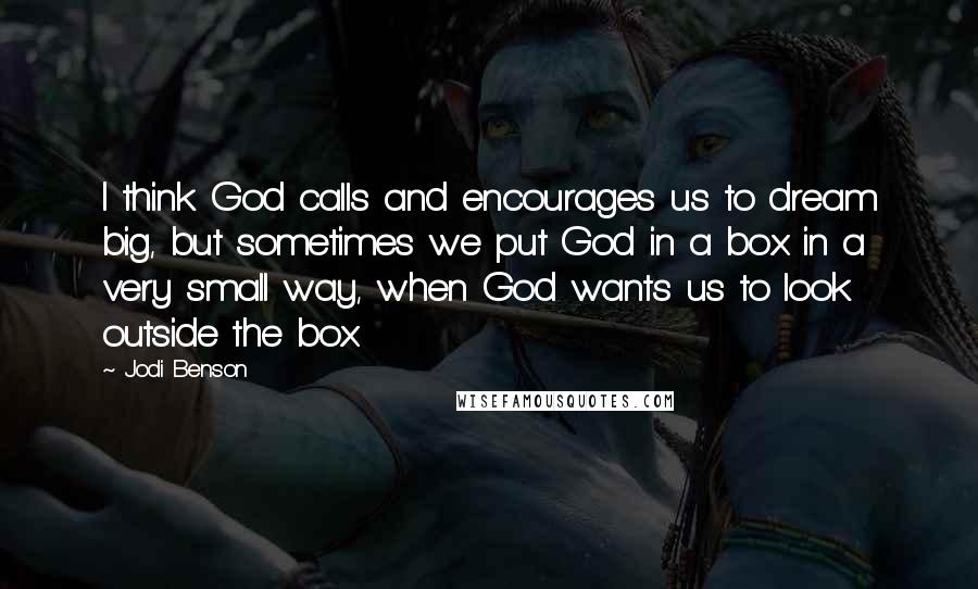 Jodi Benson Quotes: I think God calls and encourages us to dream big, but sometimes we put God in a box in a very small way, when God wants us to look outside the box.