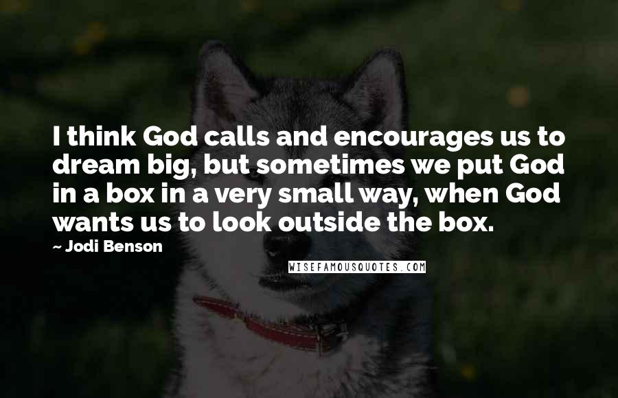 Jodi Benson Quotes: I think God calls and encourages us to dream big, but sometimes we put God in a box in a very small way, when God wants us to look outside the box.