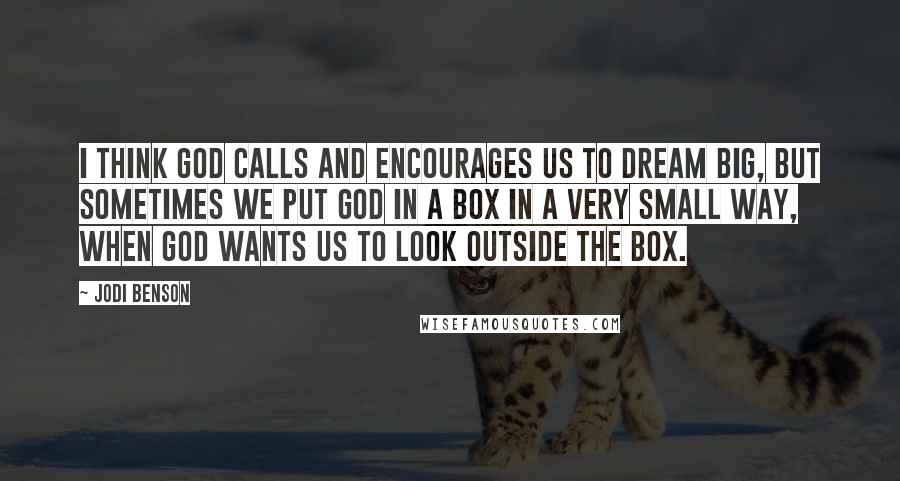 Jodi Benson Quotes: I think God calls and encourages us to dream big, but sometimes we put God in a box in a very small way, when God wants us to look outside the box.