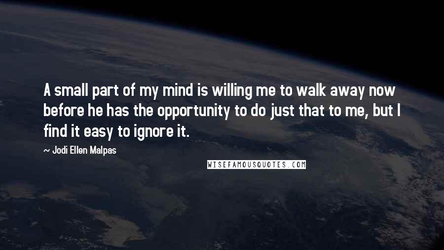 Jodi Ellen Malpas Quotes: A small part of my mind is willing me to walk away now before he has the opportunity to do just that to me, but I find it easy to ignore it.