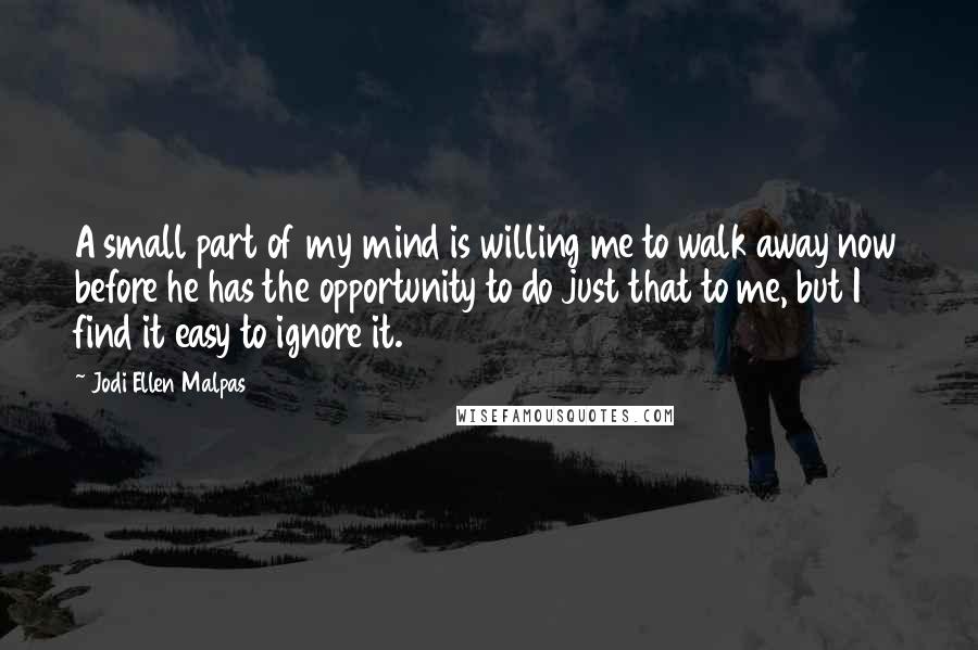 Jodi Ellen Malpas Quotes: A small part of my mind is willing me to walk away now before he has the opportunity to do just that to me, but I find it easy to ignore it.
