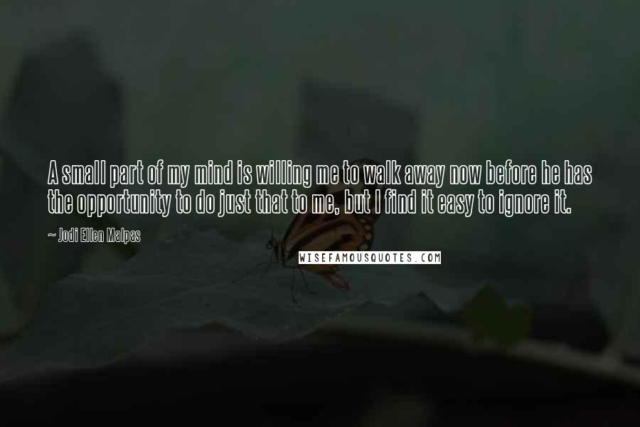 Jodi Ellen Malpas Quotes: A small part of my mind is willing me to walk away now before he has the opportunity to do just that to me, but I find it easy to ignore it.