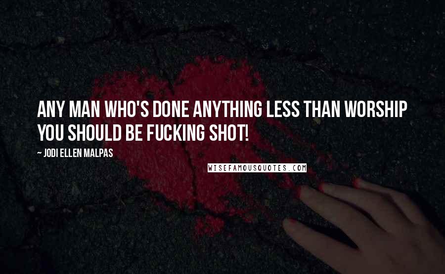 Jodi Ellen Malpas Quotes: Any man who's done anything less than worship you should be fucking shot!