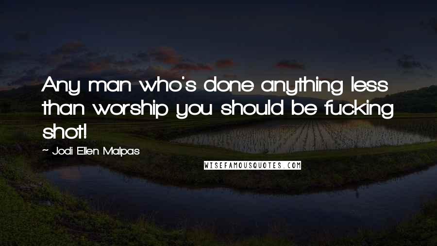Jodi Ellen Malpas Quotes: Any man who's done anything less than worship you should be fucking shot!