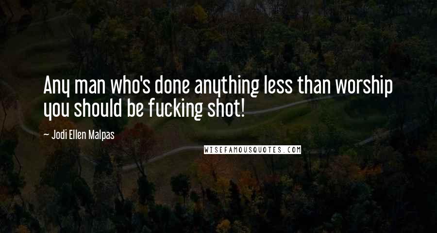 Jodi Ellen Malpas Quotes: Any man who's done anything less than worship you should be fucking shot!