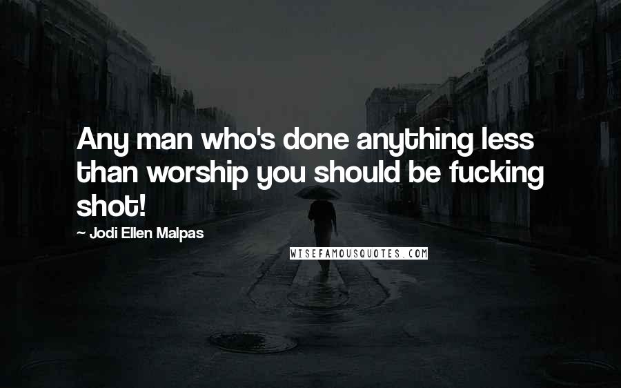 Jodi Ellen Malpas Quotes: Any man who's done anything less than worship you should be fucking shot!