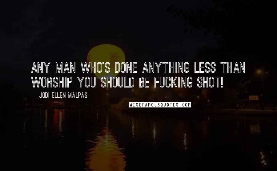 Jodi Ellen Malpas Quotes: Any man who's done anything less than worship you should be fucking shot!