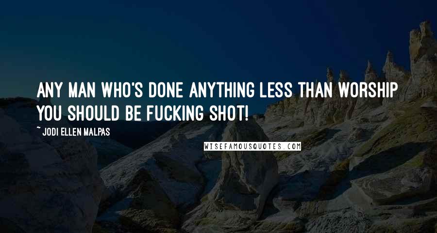 Jodi Ellen Malpas Quotes: Any man who's done anything less than worship you should be fucking shot!