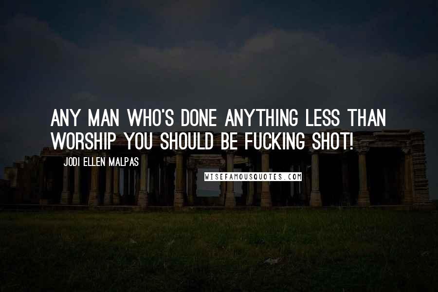 Jodi Ellen Malpas Quotes: Any man who's done anything less than worship you should be fucking shot!