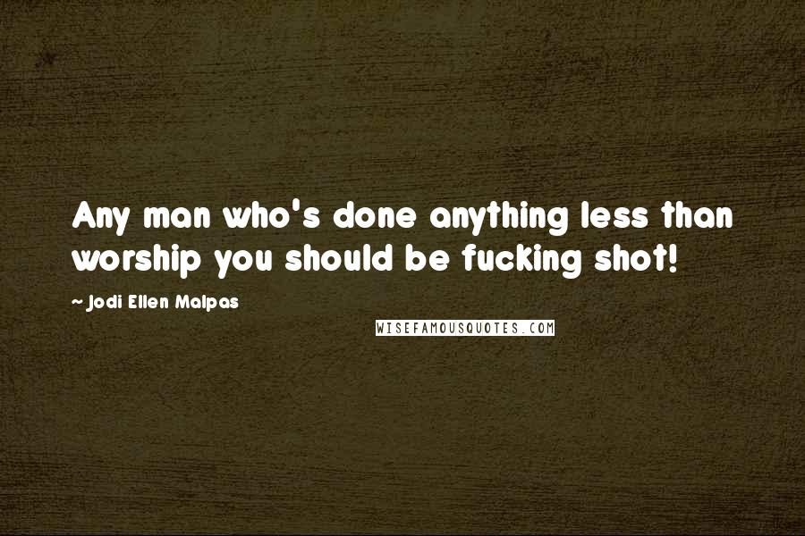 Jodi Ellen Malpas Quotes: Any man who's done anything less than worship you should be fucking shot!