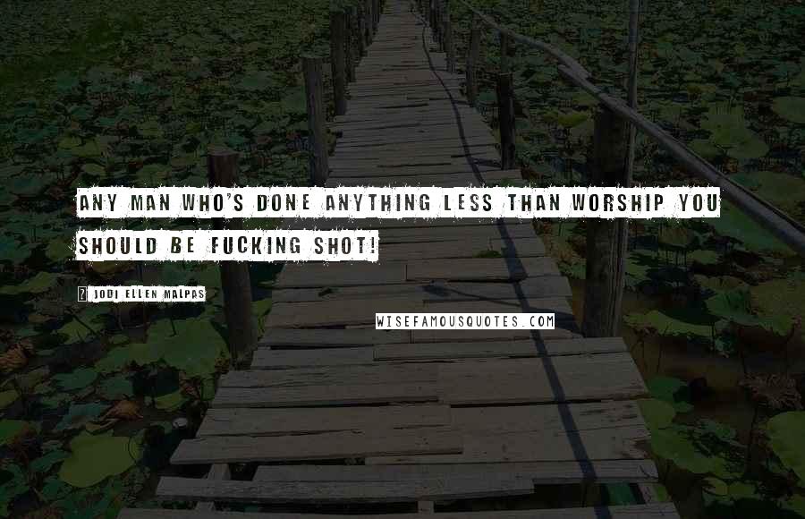 Jodi Ellen Malpas Quotes: Any man who's done anything less than worship you should be fucking shot!