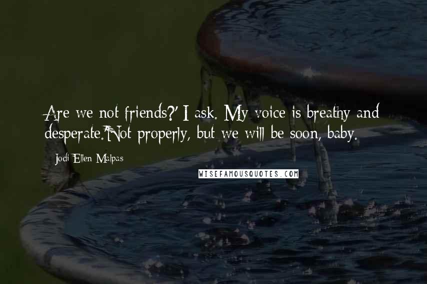 Jodi Ellen Malpas Quotes: Are we not friends?' I ask. My voice is breathy and desperate.'Not properly, but we will be soon, baby.