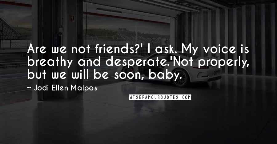 Jodi Ellen Malpas Quotes: Are we not friends?' I ask. My voice is breathy and desperate.'Not properly, but we will be soon, baby.