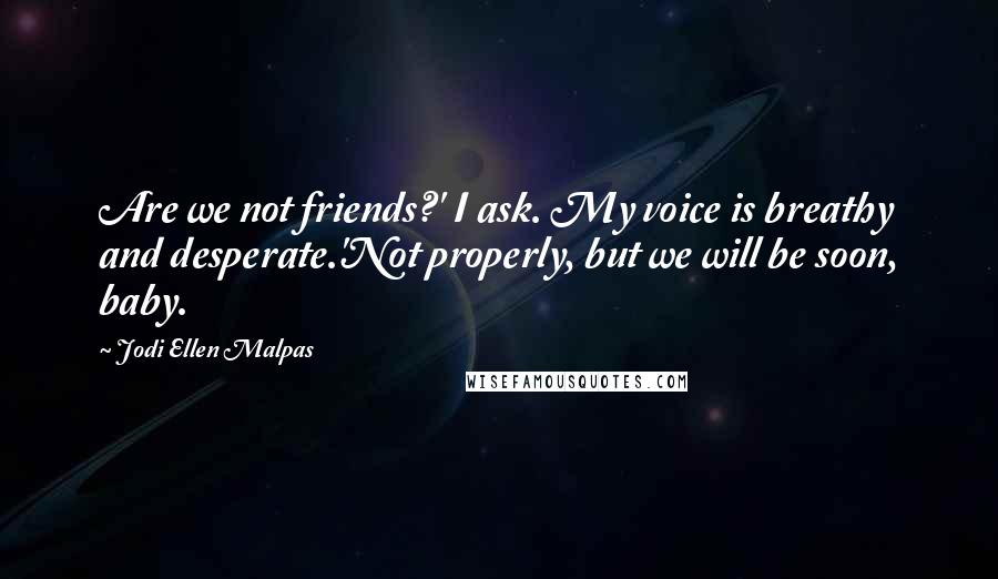 Jodi Ellen Malpas Quotes: Are we not friends?' I ask. My voice is breathy and desperate.'Not properly, but we will be soon, baby.