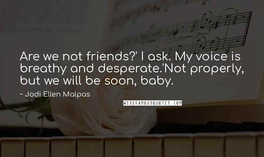 Jodi Ellen Malpas Quotes: Are we not friends?' I ask. My voice is breathy and desperate.'Not properly, but we will be soon, baby.