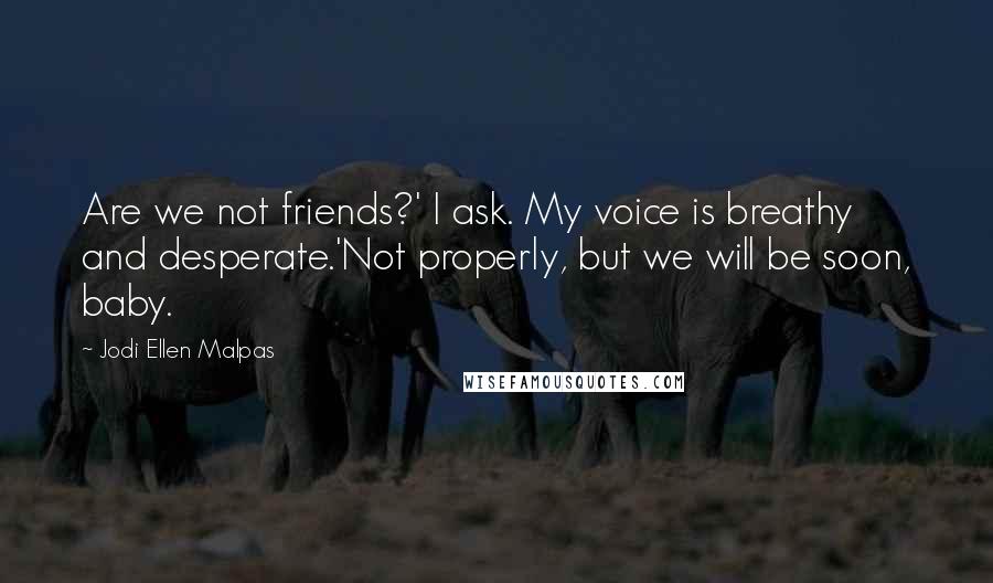 Jodi Ellen Malpas Quotes: Are we not friends?' I ask. My voice is breathy and desperate.'Not properly, but we will be soon, baby.