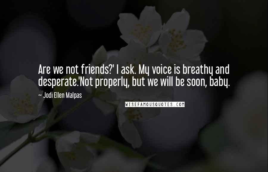 Jodi Ellen Malpas Quotes: Are we not friends?' I ask. My voice is breathy and desperate.'Not properly, but we will be soon, baby.