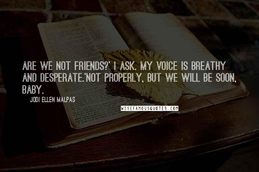 Jodi Ellen Malpas Quotes: Are we not friends?' I ask. My voice is breathy and desperate.'Not properly, but we will be soon, baby.