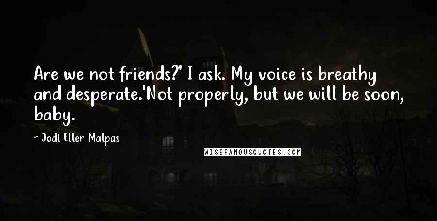 Jodi Ellen Malpas Quotes: Are we not friends?' I ask. My voice is breathy and desperate.'Not properly, but we will be soon, baby.