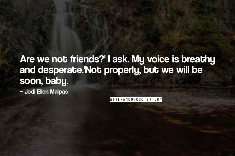Jodi Ellen Malpas Quotes: Are we not friends?' I ask. My voice is breathy and desperate.'Not properly, but we will be soon, baby.