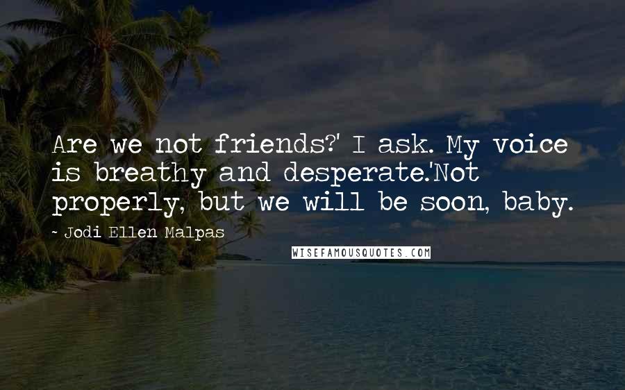 Jodi Ellen Malpas Quotes: Are we not friends?' I ask. My voice is breathy and desperate.'Not properly, but we will be soon, baby.
