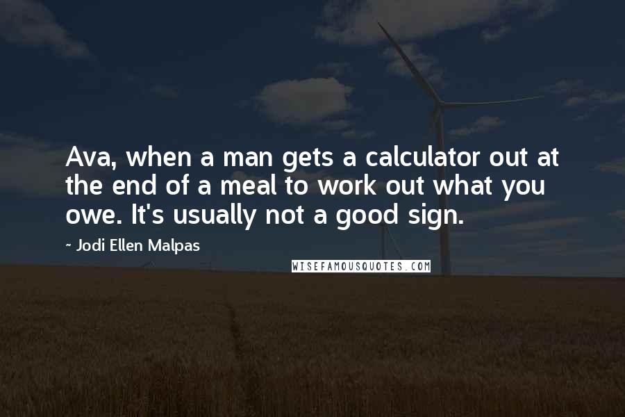 Jodi Ellen Malpas Quotes: Ava, when a man gets a calculator out at the end of a meal to work out what you owe. It's usually not a good sign.