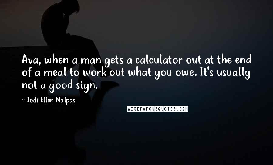 Jodi Ellen Malpas Quotes: Ava, when a man gets a calculator out at the end of a meal to work out what you owe. It's usually not a good sign.