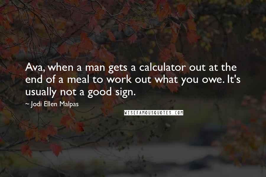 Jodi Ellen Malpas Quotes: Ava, when a man gets a calculator out at the end of a meal to work out what you owe. It's usually not a good sign.