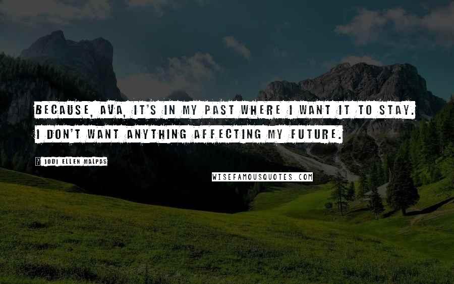 Jodi Ellen Malpas Quotes: Because, Ava, it's in my past where I want it to stay. I don't want anything affecting my future.