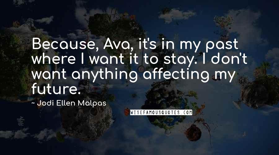 Jodi Ellen Malpas Quotes: Because, Ava, it's in my past where I want it to stay. I don't want anything affecting my future.