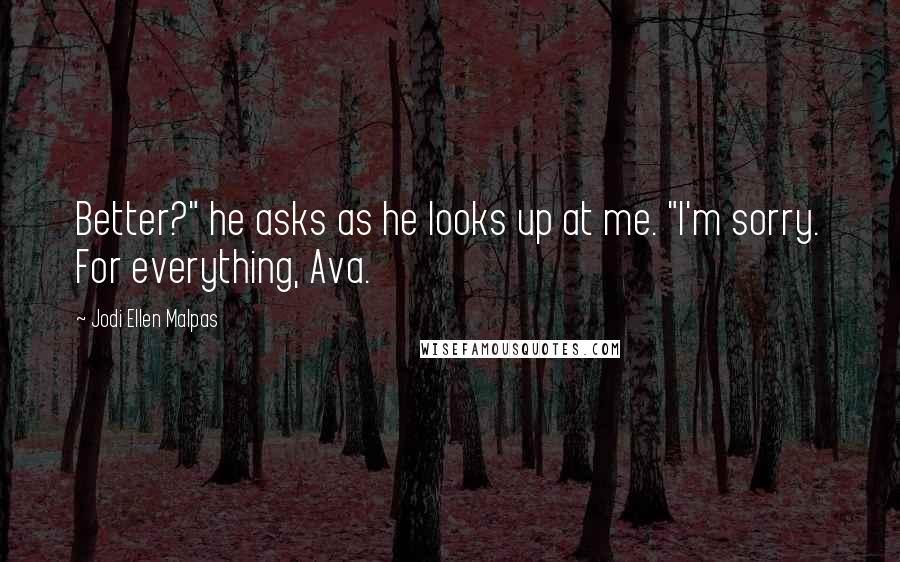 Jodi Ellen Malpas Quotes: Better?" he asks as he looks up at me. "I'm sorry. For everything, Ava.