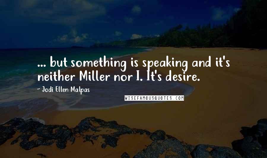 Jodi Ellen Malpas Quotes: ... but something is speaking and it's neither Miller nor I. It's desire.