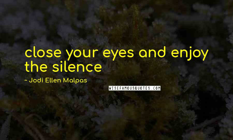 Jodi Ellen Malpas Quotes: close your eyes and enjoy the silence