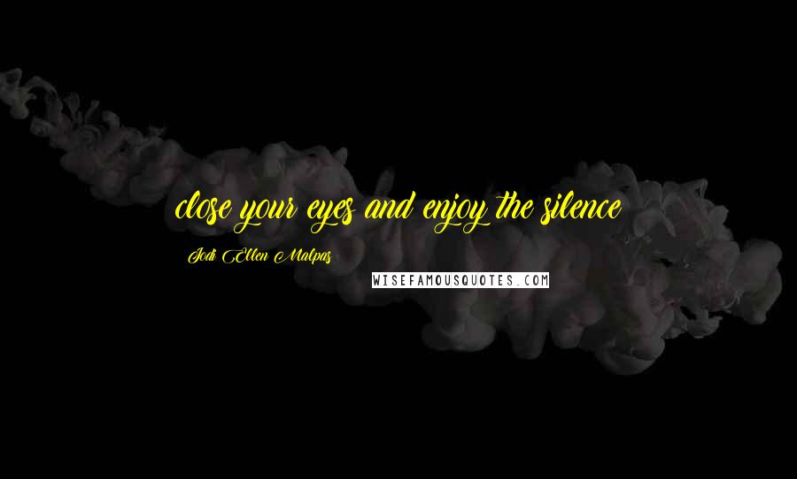 Jodi Ellen Malpas Quotes: close your eyes and enjoy the silence