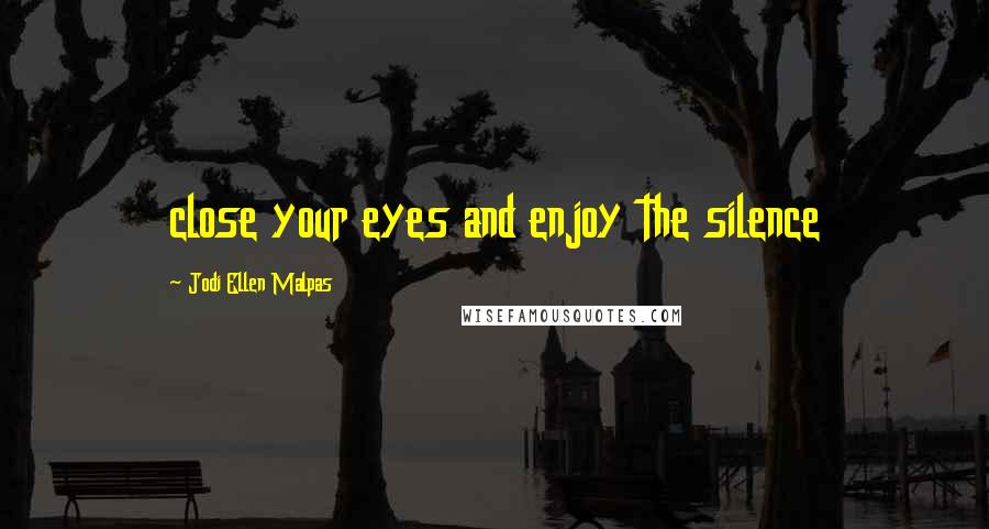 Jodi Ellen Malpas Quotes: close your eyes and enjoy the silence