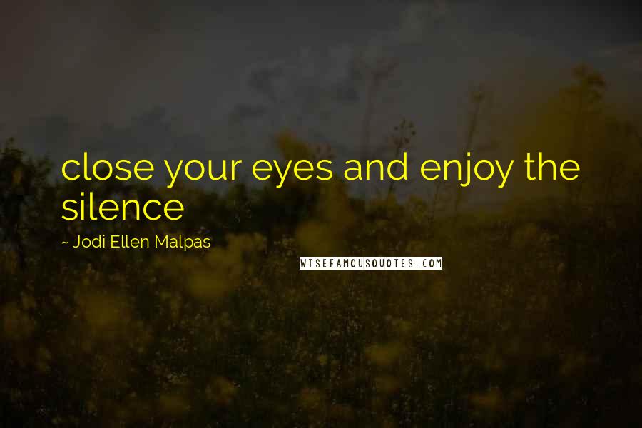 Jodi Ellen Malpas Quotes: close your eyes and enjoy the silence