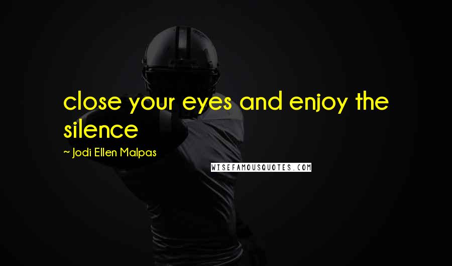 Jodi Ellen Malpas Quotes: close your eyes and enjoy the silence