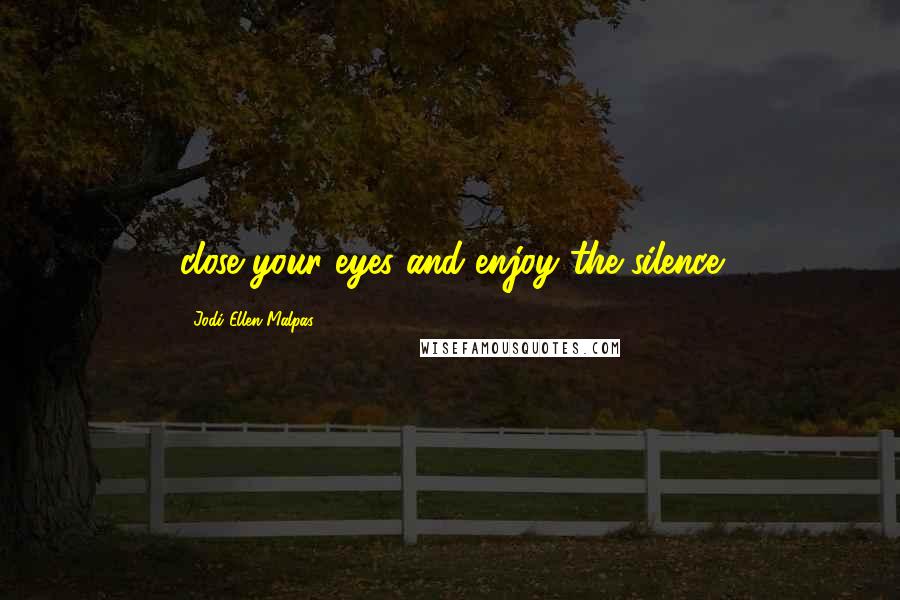 Jodi Ellen Malpas Quotes: close your eyes and enjoy the silence