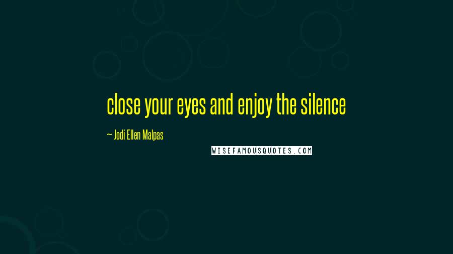 Jodi Ellen Malpas Quotes: close your eyes and enjoy the silence