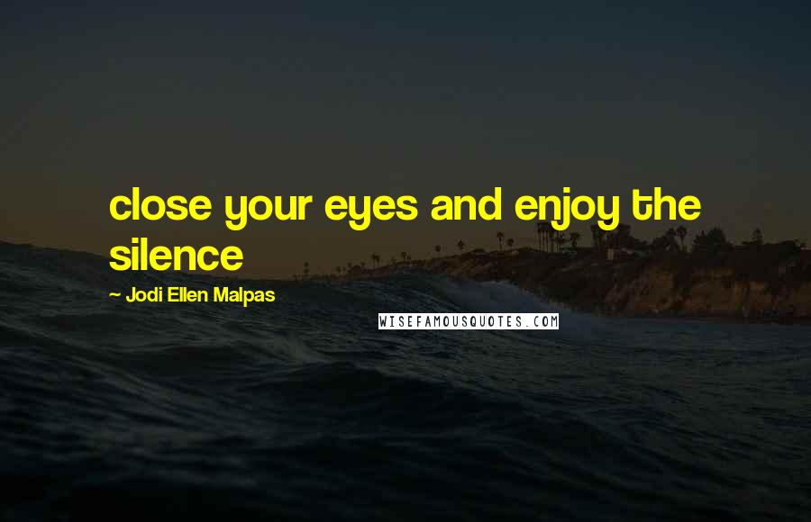Jodi Ellen Malpas Quotes: close your eyes and enjoy the silence