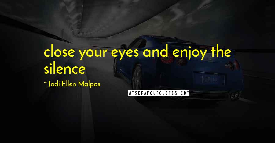 Jodi Ellen Malpas Quotes: close your eyes and enjoy the silence