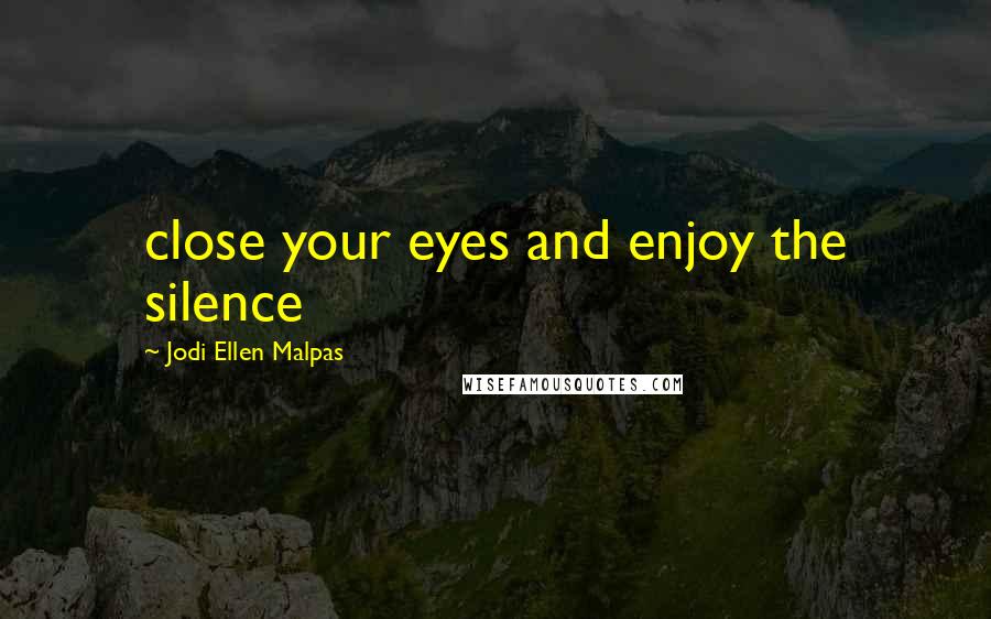 Jodi Ellen Malpas Quotes: close your eyes and enjoy the silence