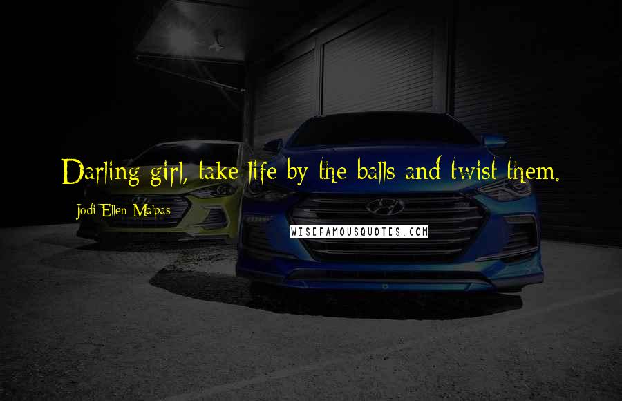 Jodi Ellen Malpas Quotes: Darling girl, take life by the balls and twist them.