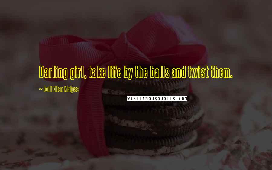 Jodi Ellen Malpas Quotes: Darling girl, take life by the balls and twist them.