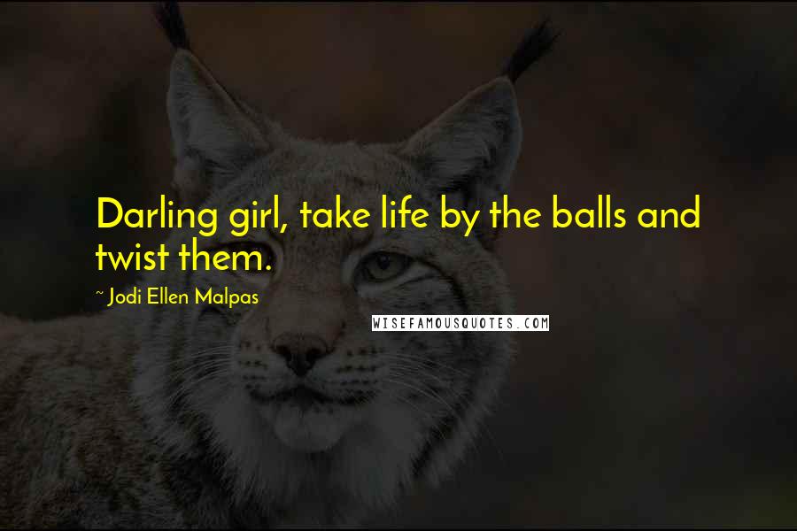 Jodi Ellen Malpas Quotes: Darling girl, take life by the balls and twist them.